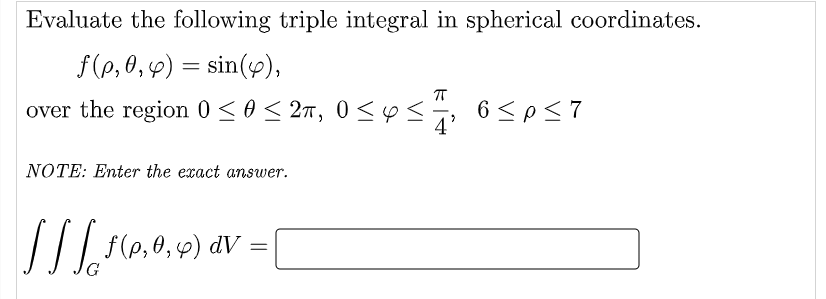 Evaluate the following triple integral in spherical coordinates.
f(p, 0, 4) = sin(y),
over the region 0 < 0< 27, 0 <ys
6 < p<7
NOTE: Enter the exact answer.
|//| (e,0,9) av =
G
