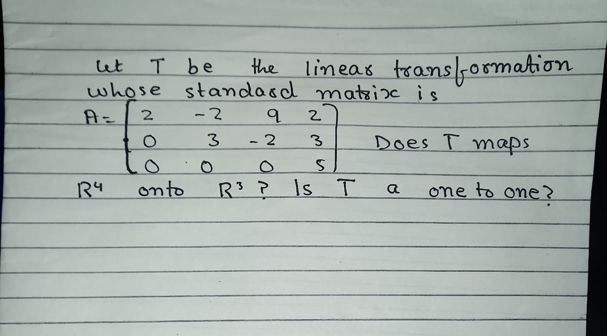 the
whose standasd nmatsine is
T be
lineas trans5o0mation
let
A=
2.
- 2
2.
3
Does T maps
R4
onto
Is T
one to one
O O
