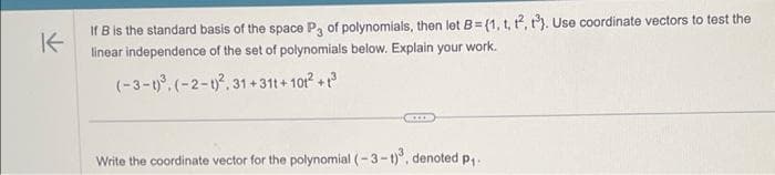 K
If B is the standard basis of the space P3 of polynomials, then let B=(1, t, t2, 13). Use coordinate vectors to test the
linear independence of the set of polynomials below. Explain your work.
(-3-1)³. (-2-t)², 31+31t+101² +1³
BIOCO
Write the coordinate vector for the polynomial (-3-t), denoted p₁.