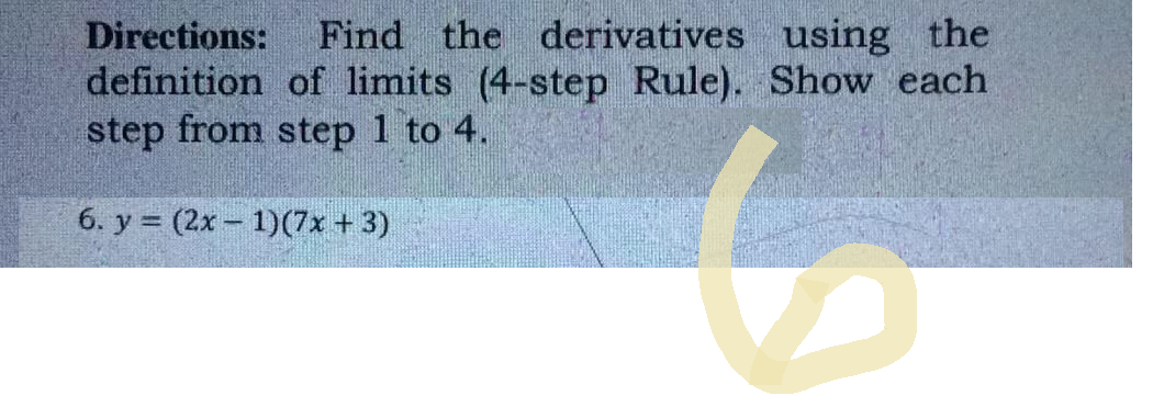 Directions: Find the derivatives using the
definition of limits (4-step Rule). Show each
step from step 1 to 4.
6. y = (2x - 1)(7x + 3)