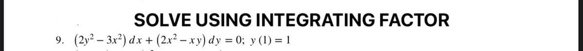 SOLVE USING INTEGRATING FACTOR
(2y² – 3x²) d x
+ (2x? – xy) dy = 0; y (1) = 1
9.
