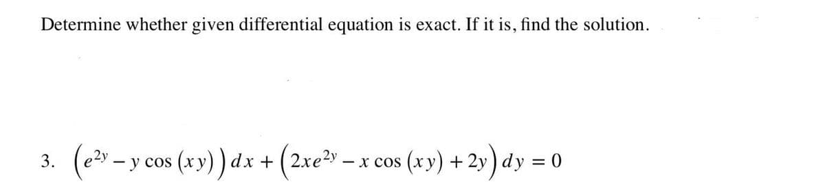 Determine whether given differential equation is exact. If it is, find the solution.
3. (e ;
(x))dx + (2xe³s – x cos (xy) + 2y) dy =
e2y
cos
re²y
- x cos (xy) + 2y ) dy = 0
