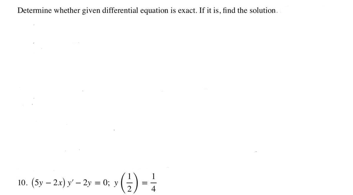 Determine whether given differential equation is exact. If it is, find the solution.
(;) =÷
1
10. (5y – 2x) y' – 2y = 0; y
2
4
