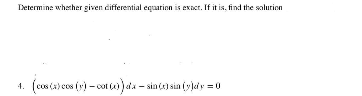 Determine whether given differential equation is exact. If it is, find the solution
(cos
cos (x) cos (y) – cot (x) ) dx – sin (x) sin (y)dy = 0
4.
