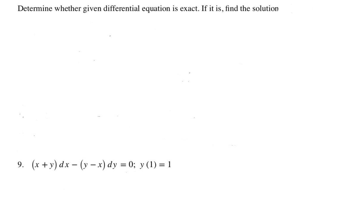 Determine whether given differential equation is exact. If it is, find the solution
9. (x +y) dx – (y – x) dy = 0; y (1) = 1
