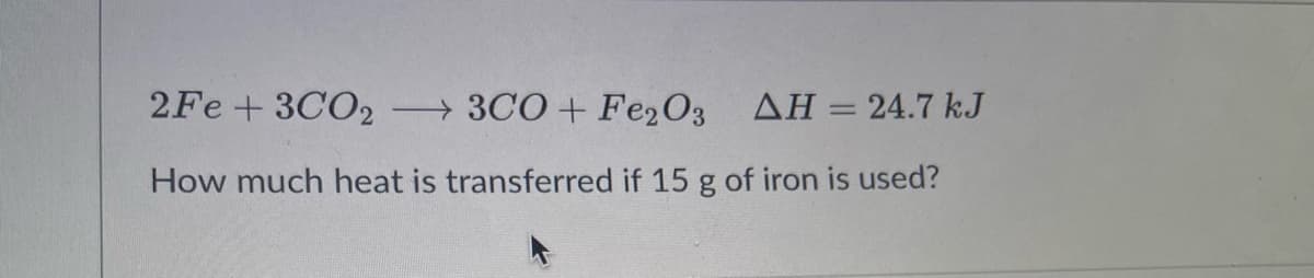 2Fe+ 3CO2
3CO+ Fe2O3 AH = 24.7 kJ
How much heat is transferred if 15 g of iron is used?
