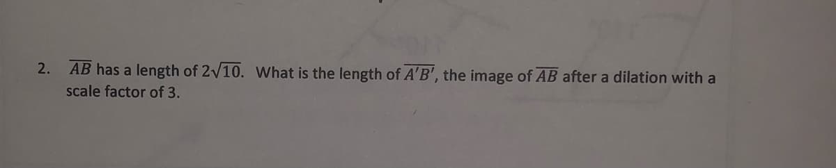 2. AB has a length of 2V10. What is the length of A'B', the image of AB after a dilation with a
scale factor of 3.
