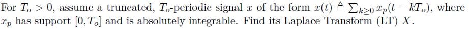 For T, > 0, assume a truncated, To-periodic signal r of the form r(t) = Ek>0 Xp(t – kT,), where
Xp has support [0, T.] and is absolutely integrable. Find its Laplace Transform (LT) X.
6.
