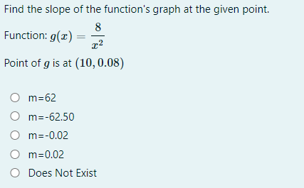 Find the slope of the function's graph at the given point.
8
Function: g(x)
Point of g is at (10, 0.08)
m=62
O m=-62.50
O m=-0.02
O m=0.02
Does Not Exist
