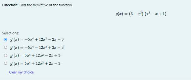Direction: Find the derivative of the function.
g(z) = (3 – 2') (z² – z + 1)
Select one:
O g'(z) = -5zʻ + 12x² – 2r – 3
O g'(z) = -5xª
12x? + 2x – 3
O g'(x) = 5z" + 12r²
2x +3
O g'(z) = 5z4 + 12z + 2x – 3
Clear my choice
