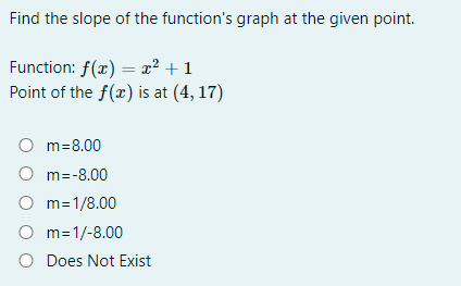 Find the slope of the function's graph at the given point.
Function: f(x) = x² + 1
Point of the f(x) is at (4, 17)
m=8.00
m=-8.00
O m=1/8.00
O m=1/-8.00
O Does Not Exist
