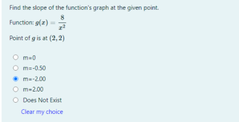 Find the slope of the function's graph at the given point.
8
Function: 9(z) =
Point of g is at (2, 2)
O m=0
O m=-0.50
O m=-2.00
O m-2.00
O Does Not Exist
Clear my choice
