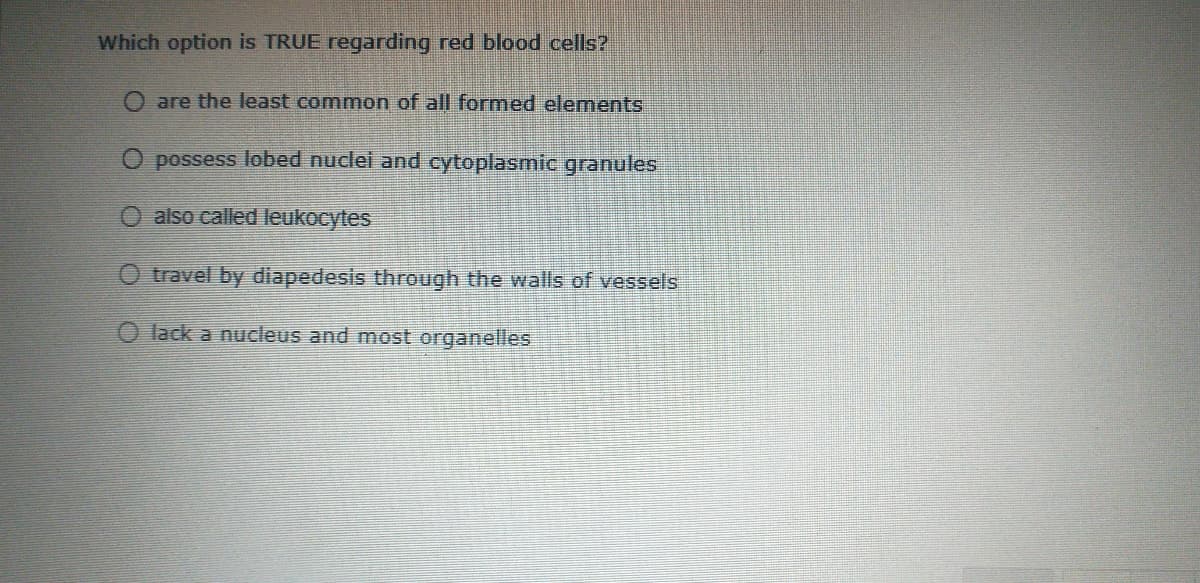 Which option is TRUE regarding red blood cells?
O are the least common of all formed elements
O possess lobed nuclel and cytoplasmic granules
O also calledleukocytes
O travel by diapedesis through the walls of vessels
O lack a nucleus and most organelles
