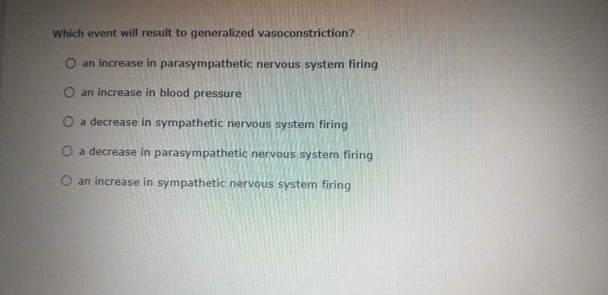 Which event will result to generalized vasoconstriction?
O an increase in parasympathetic nervous system firing
an increase in blood pressure
a decrease in sympathetic nervous system firing
O a decrease in parasympathetic nervous system firing
an increase in sympathetic nervous system firing
