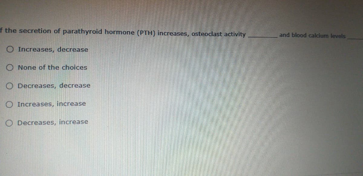 f the secretion of parathyroid hormone (PTH) increases, osteoclast activity
and blood calcium levels
O Increases, decrease
O None of the choices
O Decreases, decrease
O Increases, increase
O Decreases, increase
