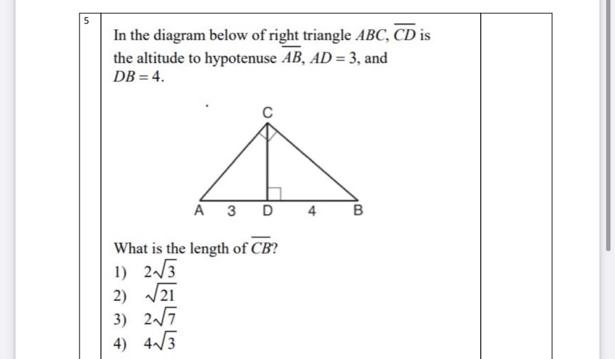 In the diagram below of right triangle ABC, CD is
the altitude to hypotenuse AB, AD = 3, and
DB = 4.
A 3
4
B
What is the length of CB?
1) 2/3
2) V21
3) 27
4) 4/3
