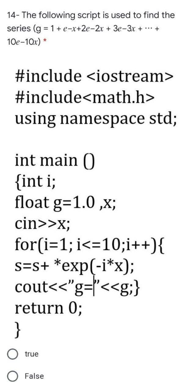14- The following script is used to find the
series (g = 1+ e-x+2e-2x + 3e-3x + +
%3D
10e-10x) *
#include <iostream>
#include<math.h>
using namespace std;
int main ()
{int i;
float g=1.0 ,x;
cin>>x;
for(i=1; i<=10;i++){
s=s+ *exp(-i*x);
cout<<"g=l'<<g;}
return 0;
}
true
O False
