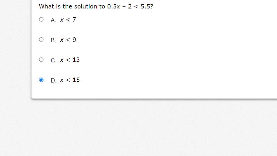 What is the solution to 0.5x - 2 < 5.5?
O A. X < 7
о В. х< 9
С. X < 13
D. x < 15
