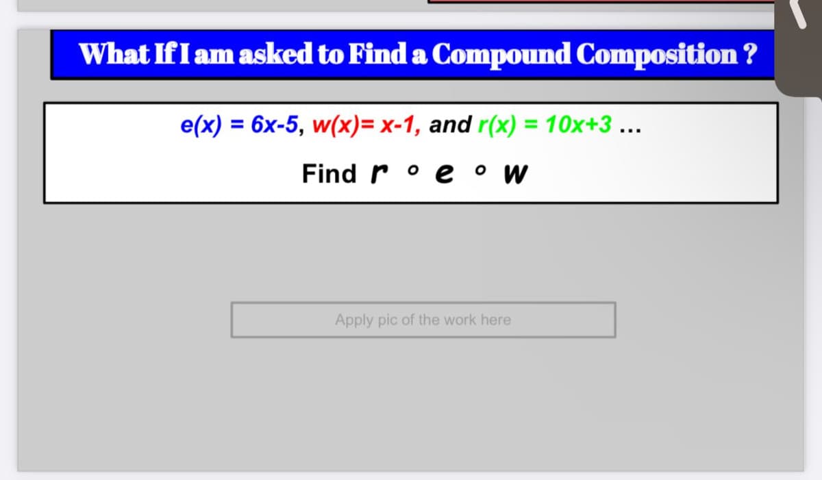 What If I am asked to Find a Compound Composition?
e(x) = 6x-5, w(x)= x-1, and r(x) = 10x+3 ...
Find rew
Apply pic of the work here