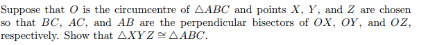 Suppose that O is the circumcentre of AABC and points X, Y, and Z are chosen
so that BC, AC, and AB are the perpendicular bisectors of OX, OY, and OZ,
respectively. Show that AXY Z AABC.
