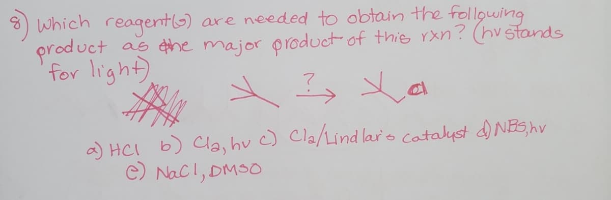 Which reagetG) are needed to obtain the follgwing
product
as he major product of this rxn? (hvstands
for light)
a) HCI b) Cla, hu c) Cla/Lind laro catalyst d) NBS,hv
c) Nacl, DMSO
