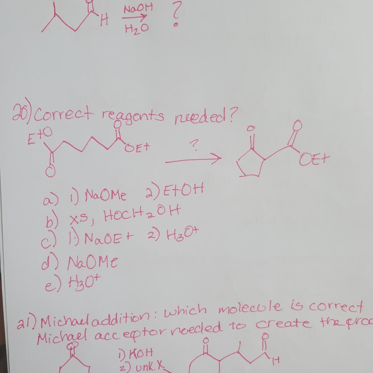 NOOH
H ->
H2O
20) Correct reagents reeded?
EtO
OEt
DEt
a) ) NaOMe 2)ETOH
b) Xs, HoCHtaOH
c)
) NaOE+ 2) HzO+
D NaOMe
e) H3Ot
al) Michael addition: which molecule is corect
Michael acceptor needed to create the proe
D KOH
2) unk. X
