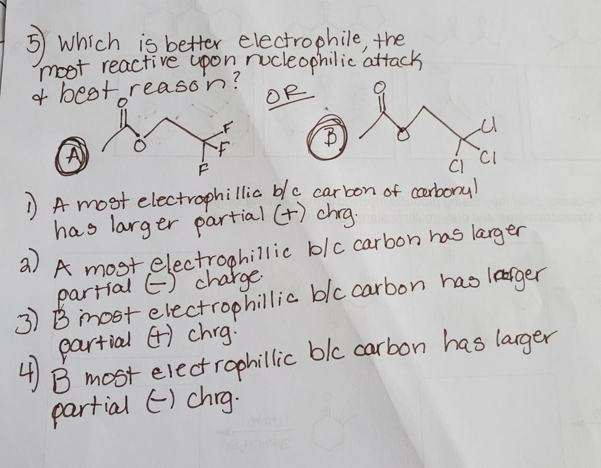which is better electrophile, the
moot reactive upon rucleophilie attack
4 best reaso'n?
OR
CI
CI
) A most electrophillic blc carbon of carbonyl
has larg er partial (+) chrg.
a)
partial Electraohillic blc carbon has larger
3) B imost electrophillic blc carbon has learger
çartial &) chrg!
4)B most electrophillic blc carbon has larger
partial E) chrg.
