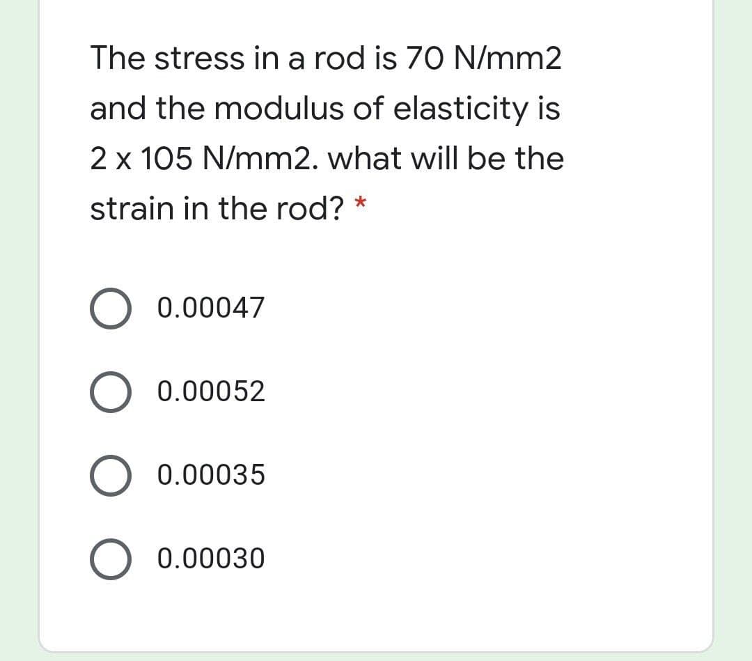 The stress in a rod is 70 N/mm2
and the modulus of elasticity is
2 x 105 N/mm2. what will be the
strain in the rod? *
O 0.00047
0.00052
O 0.00035
0.00030
