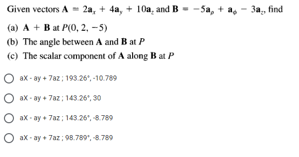 Given vectors A
2а, + 4а, + 10а, and B %3D — 5а, + a, — За, find
(а) А + B at P(0, 2, -5)
(b) The angle between A and B at P
(c) The scalar component of A along B at P
