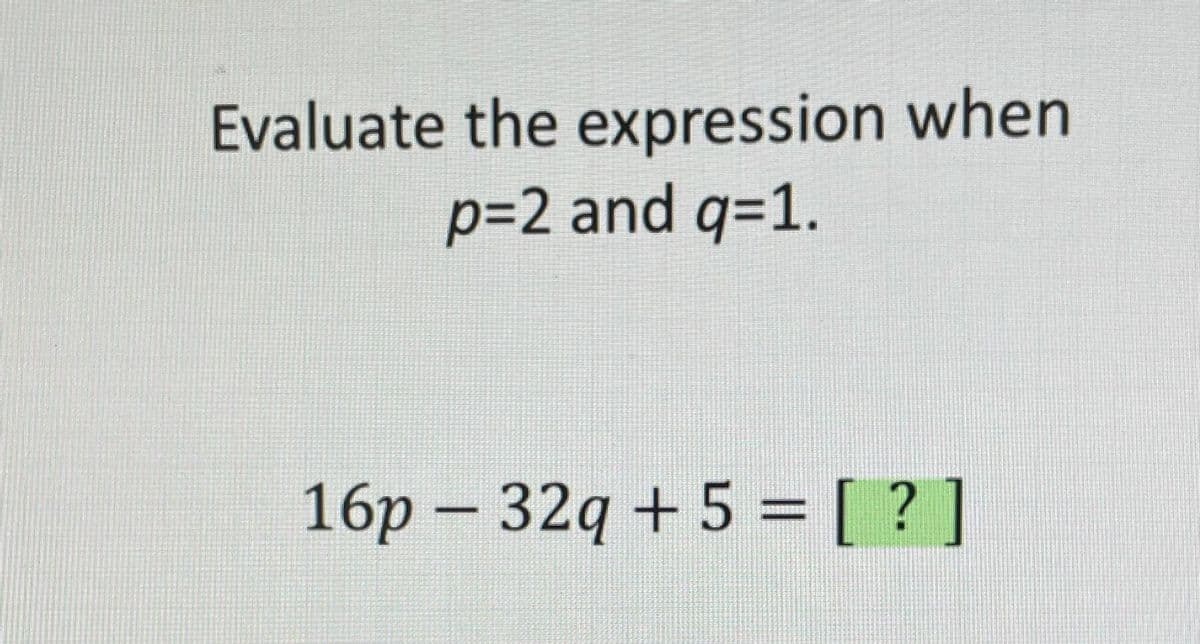 Evaluate the expression when
p%3D2 and q=1.
16p - 32q + 5 = [ ? ]
%3D
