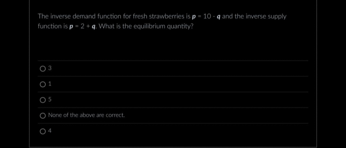 The inverse demand function for fresh strawberries is p = 10 q and the inverse supply
function is p = 2 + q. What is the equilibrium quantity?
3
05
O None of the above are correct.
04