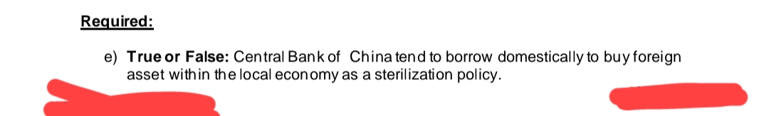 Required:
e) True or False: Central Bank of China tend to borrow domestically to buy foreign
asset with in the local economy as a sterilization policy.