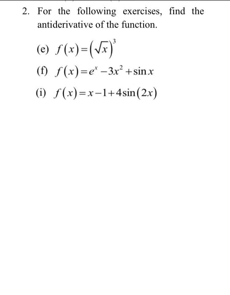 2. For the following exercises, find the
antiderivative of the function.
3
(e) f(x)=(vx
(f) f(x)=e* -3x² +sinx
(i) f(x)=x-1+4sin(2x)
