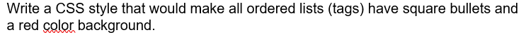 Write a CSS style that would make all ordered lists (tags) have square bullets and
a red çolor background.
