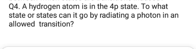 Q4. A hydrogen atom is in the 4p state. To what
state or states can it go by radiating a photon in an
allowed transition?
