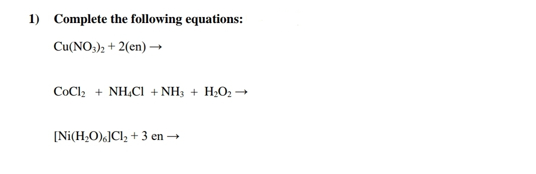 1) Complete the following equations:
Cu(NO3)2 + 2(en) →
CoCl2 + NH,Cl + NH3 + H2O2 →
[Ni(H,O)6]Cl, + 3 en →
