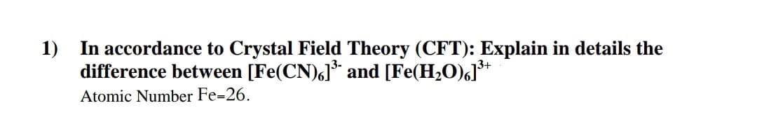 1) In accordance to Crystal Field Theory (CFT): Explain in details the
difference between [Fe(CN),] and [Fe(H2O)6]*
Atomic Number Fe=26.
