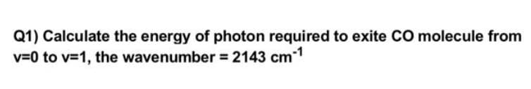 Q1) Calculate the energy of photon required to exite CO molecule from
v=0 to v=1, the wavenumber = 2143 cm-1
