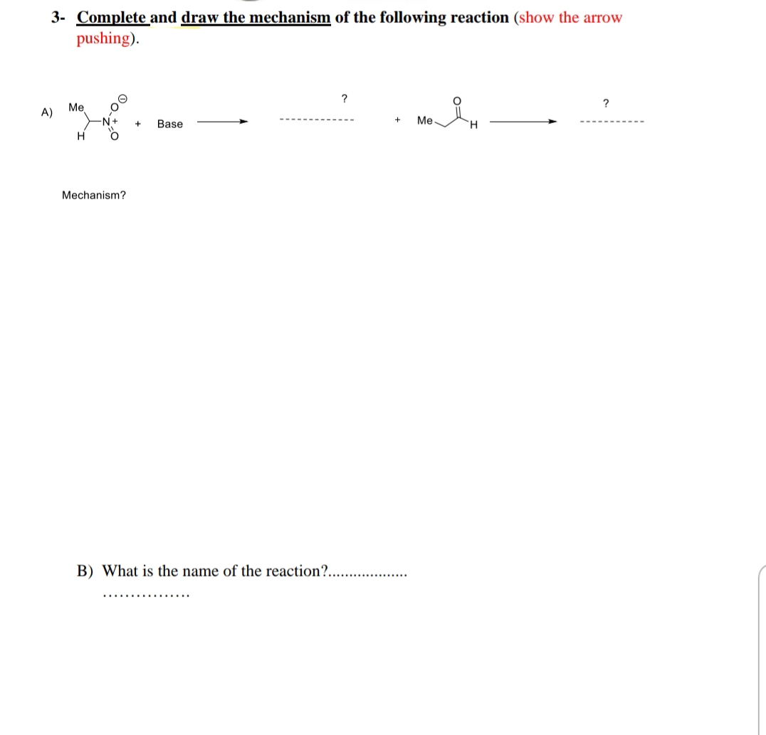 3- Complete and draw the mechanism of the following reaction (show the arrow
pushing).
?
?
Me
A)
N+
Base
Me
H.
+
Mechanism?
B) What is the name of the reaction?..
