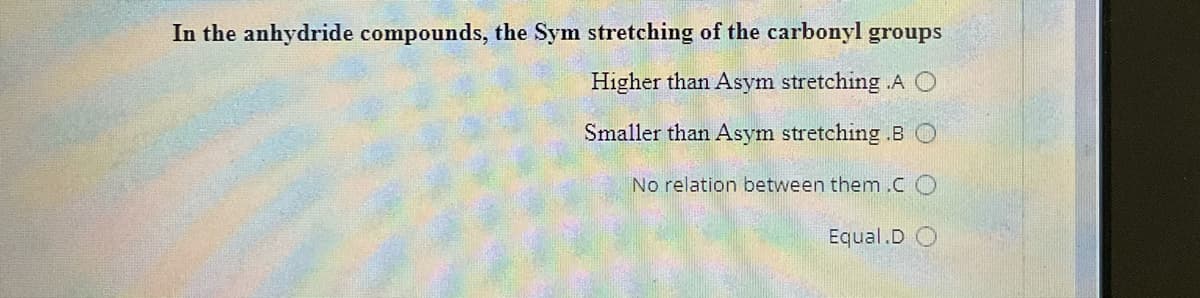 In the anhydride compounds, the Sym stretching of the carbonyl groups
Higher than Asym stretching .A O
Smaller than Asym stretching .B O
No relation between them.c O
Equal.D O
