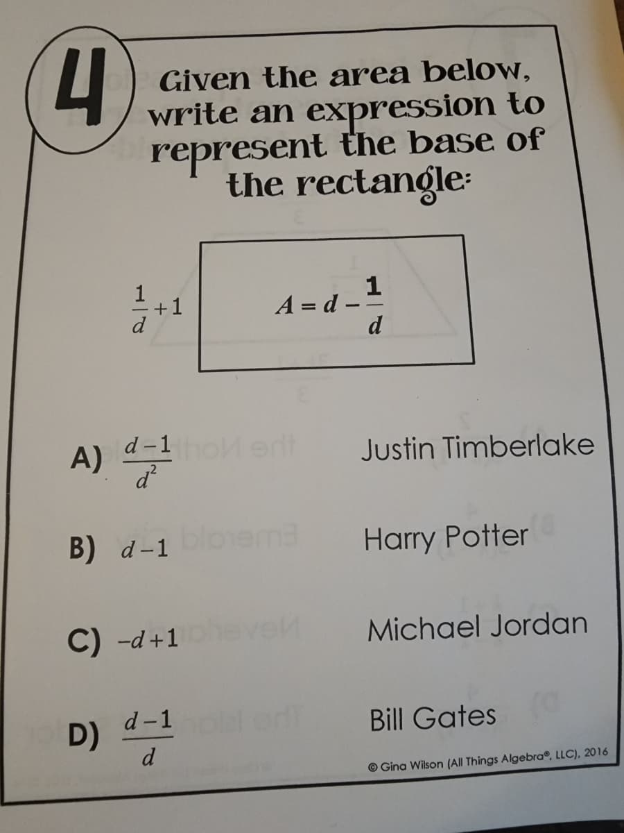 4
Given the area below,
write an expression to
represent the base of
the rectangle:
1
+1
A=d-
d
A) d=1 holl erit
Justin Timberlake
d²
B) d-1 bloema
Harry Potter
C) -d+1
Michael Jordan
D)
d-1 hola adi
Bill Gates
d
Gina Wilson (All Things Algebra®, LLC), 2016