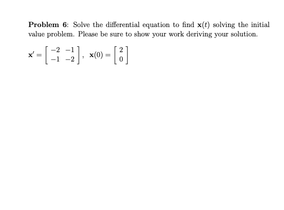 Problem 6: Solve the differential equation to find x(t) solving the initial
value problem. Please be sure to show your work deriving your solution.
-1
x'
x(0)
-1
-2
