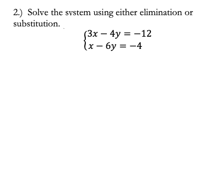 2.) Solve the system using either elimination
or
substitution.
(3x – 4y = -12
(x – 6y = -4

