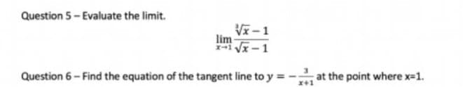 Question 5- Evaluate the limit.
Vx-1
lim
-1 Vx -1
Question 6 - Find the equation of the tangent line to y = -
at the point where x-1.
x+1
