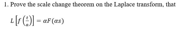 1. Prove the scale change theorem on the Laplace transform, that
L[F () = aF(as)
