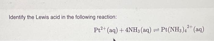 Identify the Lewis acid in the following reaction:
Pt2+ (aq) + 4NH3(aq) = Pt(NH3)4²+ (aq)