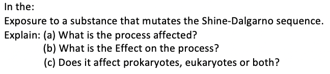 In the:
Exposure to a substance that mutates the Shine-Dalgarno sequence.
Explain: (a) What is the process affected?
(b) What is the Effect on the process?
(c) Does it affect prokaryotes, eukaryotes or both?
