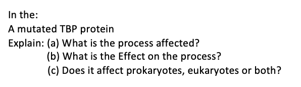 In the:
A mutated TBP protein
Explain: (a) What is the process affected?
(b) What is the Effect on the process?
(c) Does it affect prokaryotes, eukaryotes or both?
