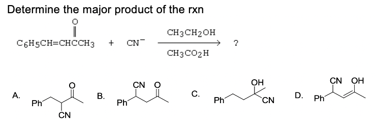 Determine the major product of the rxn
CH3CH2OH
C6H5CH=CHCCH3
+
CN
CH3CO2H
OH
CN OH
CN O
C.
А.
Ph
D.
В.
Ph
Ph
Ph
CN
CN
B.
