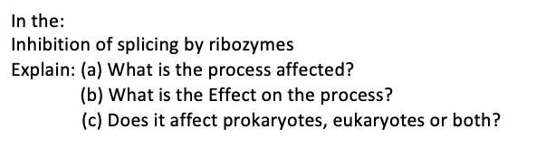 In the:
Inhibition of splicing by ribozymes
Explain: (a) What is the process affected?
(b) What is the Effect on the process?
(c) Does it affect prokaryotes, eukaryotes or both?
